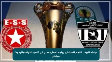 مباراة نارية.. النجم الساحلي يواجه الأهلي مدني في كأس الكونفدرالية بث مباشر